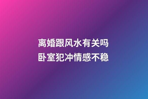 离婚跟风水有关吗 卧室犯冲情感不稳